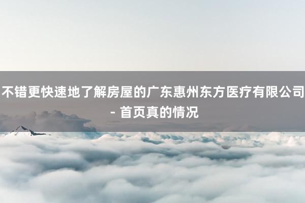 不错更快速地了解房屋的广东惠州东方医疗有限公司 - 首页真的情况