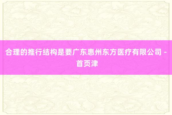 合理的推行结构是要广东惠州东方医疗有限公司 - 首页津